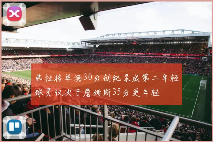 弗拉格单场30分创纪录成第二年轻球员仅次于詹姆斯35分更年轻