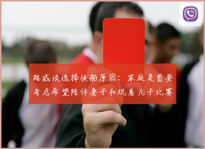 路威谈选择快船原因：家庭是首要考虑希望陪伴妻子和观看儿子比赛