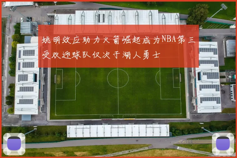 姚明效应助力火箭崛起成为NBA第三受欢迎球队仅次于湖人勇士