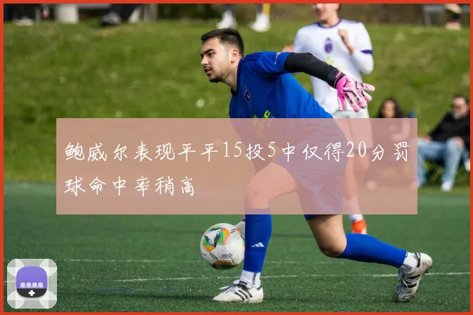 鲍威尔表现平平15投5中仅得20分罚球命中率稍高