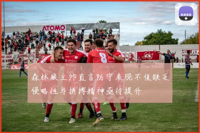森林狼主帅直言防守表现不佳缺乏侵略性与拼搏精神亟待提升