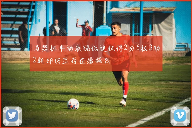 马瑟林半场表现低迷仅得2分5板3助2断却仍显存在感强烈