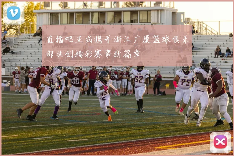 直播吧正式携手浙江广厦篮球俱乐部共创精彩赛事新篇章