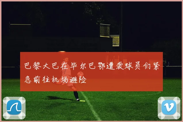 巴黎大巴在毕尔巴鄂遭袭球员们紧急前往机场避险