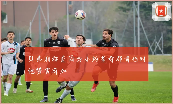 贝弗利称奎因为小约基奇邓肯也对他赞赏有加