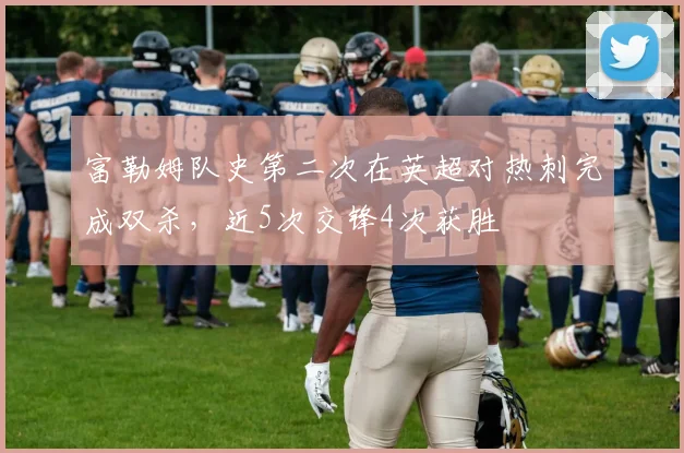 富勒姆队史第二次在英超对热刺完成双杀，近5次交锋4次获胜