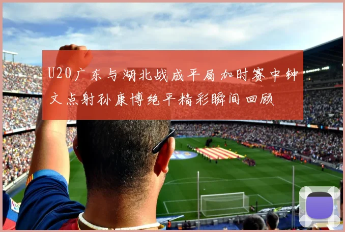 U20广东与湖北战成平局加时赛中钟文点射孙康博绝平精彩瞬间回顾
