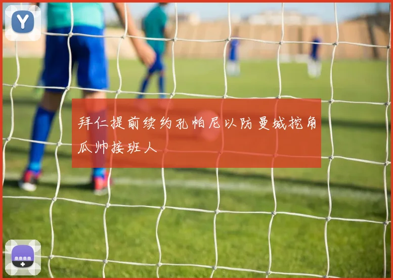 拜仁提前续约孔帕尼以防曼城挖角瓜帅接班人