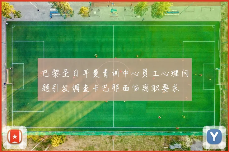 巴黎圣日耳曼青训中心员工心理问题引发调查卡巴耶面临离职要求