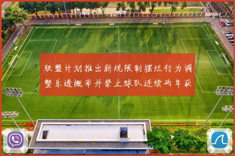 联盟计划推出新规限制摆烂行为调整乐透概率并禁止球队连续两年获得前四选秀权