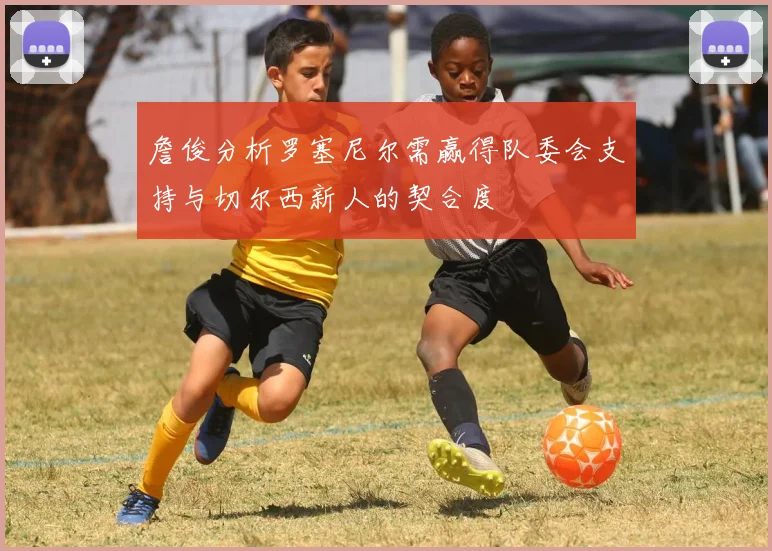 詹俊分析罗塞尼尔需赢得队委会支持与切尔西新人的契合度