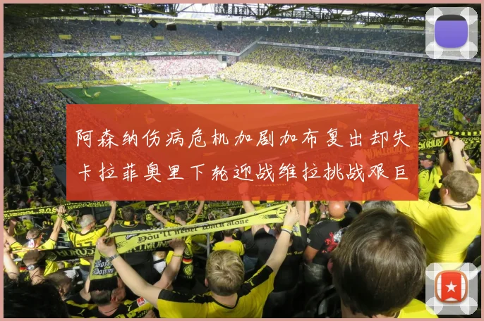 阿森纳伤病危机加剧加布复出却失卡拉菲奥里下轮迎战维拉挑战艰巨