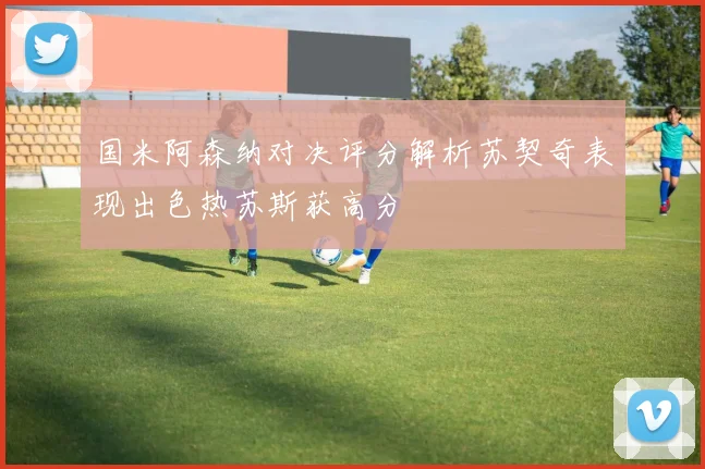 国米阿森纳对决评分解析苏契奇表现出色热苏斯获高分