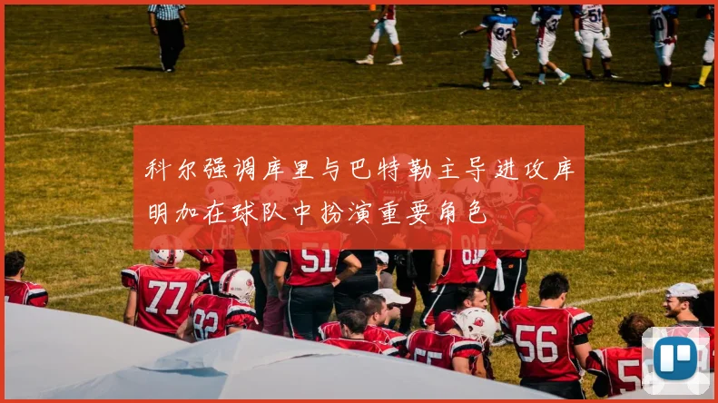 科尔强调库里与巴特勒主导进攻库明加在球队中扮演重要角色
