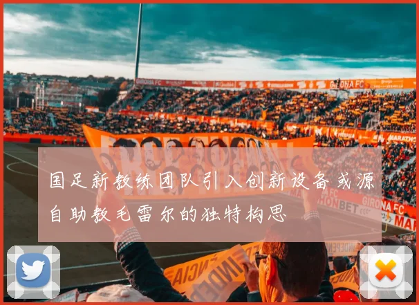 国足新教练团队引入创新设备或源自助教毛雷尔的独特构思