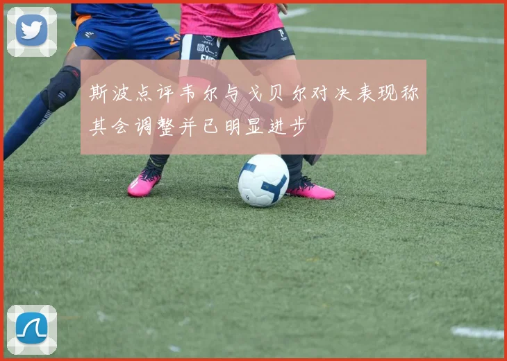 斯波点评韦尔与戈贝尔对决表现称其会调整并已明显进步