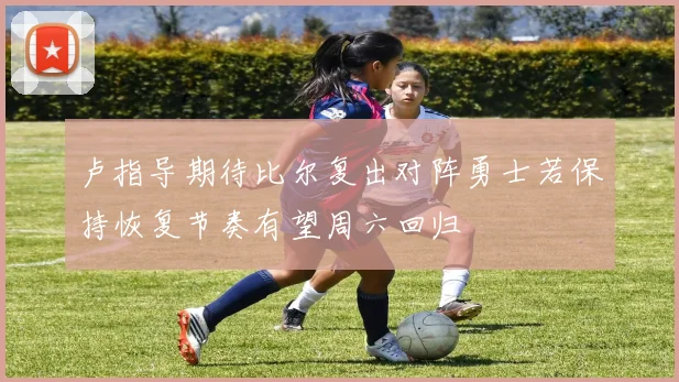 卢指导期待比尔复出对阵勇士若保持恢复节奏有望周六回归