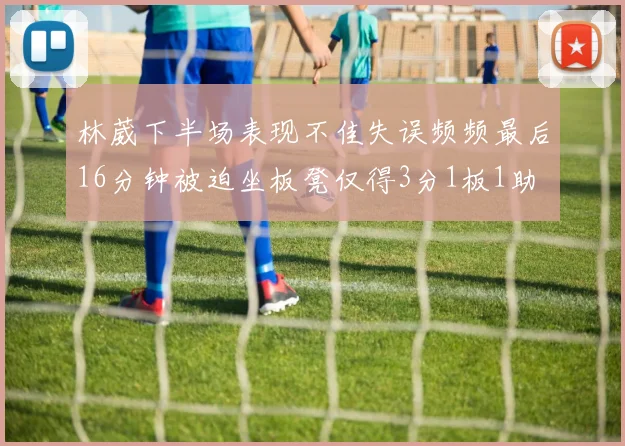 林葳下半场表现不佳失误频频最后16分钟被迫坐板凳仅得3分1板1助