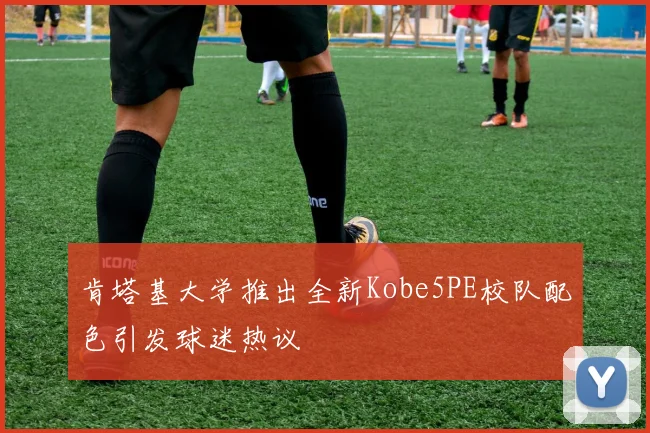肯塔基大学推出全新Kobe5PE校队配色引发球迷热议
