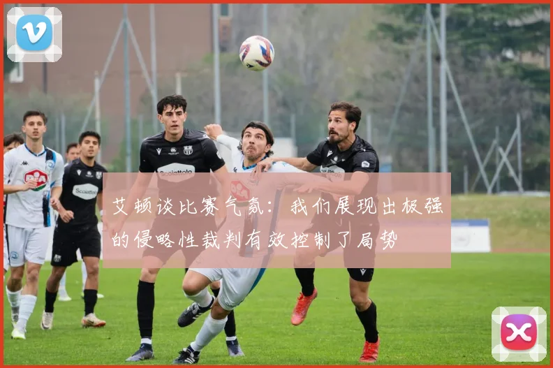 艾顿谈比赛气氛：我们展现出极强的侵略性裁判有效控制了局势
