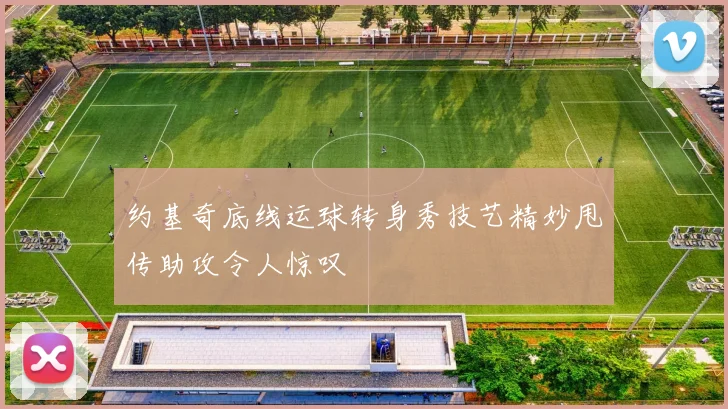 约基奇底线运球转身秀技艺精妙甩传助攻令人惊叹