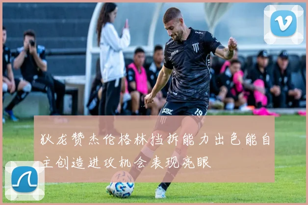 狄龙赞杰伦格林挡拆能力出色能自主创造进攻机会表现亮眼