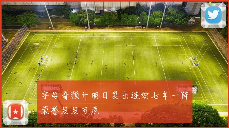 字母哥预计明日复出连续七年一阵荣誉岌岌可危