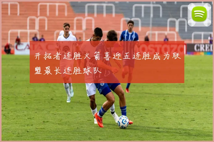 开拓者连胜火箭喜迎五连胜成为联盟最长连胜球队