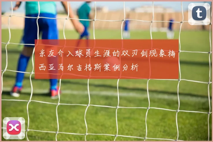 亲友介入球员生涯的双刃剑现象梅西亚马尔吉格斯案例分析